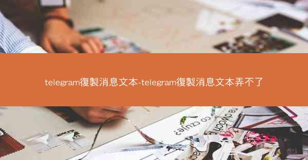 telegram復製消息文本-telegram復製消息文本弄不了