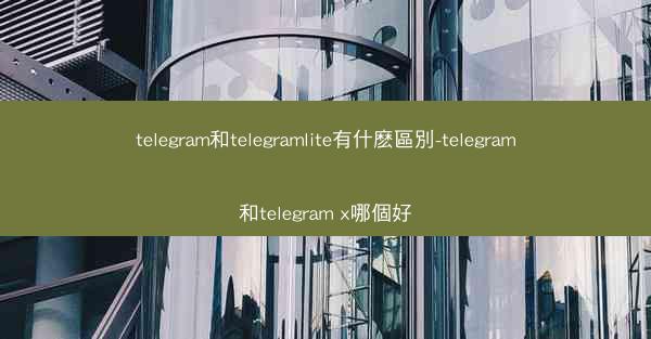 telegram和telegramlite有什麽區別-telegram和telegram x哪個好
