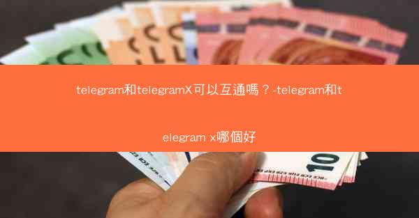 telegram和telegramX可以互通嗎？-telegram和telegram x哪個好