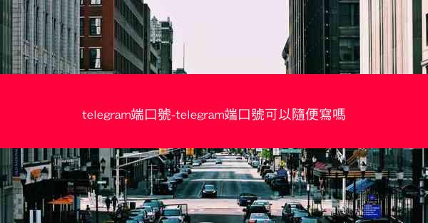 telegram端口號-telegram端口號可以隨便寫嗎
