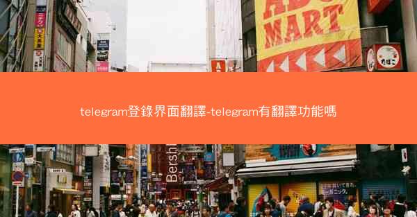 telegram登錄界面翻譯-telegram有翻譯功能嗎