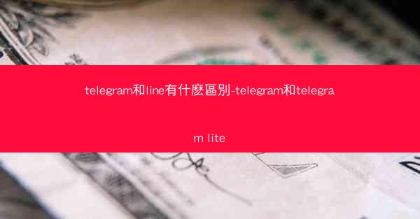 telegram和line有什麽區別-telegram和telegram lite