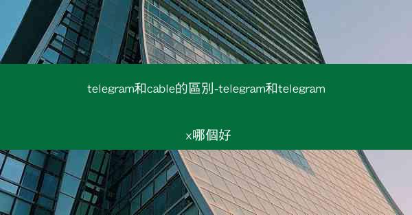 telegram和cable的區別-telegram和telegram x哪個好