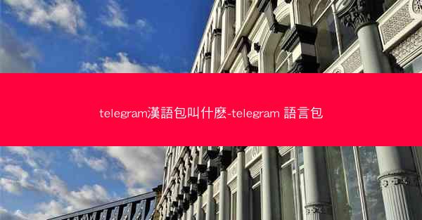 telegram漢語包叫什麽-telegram 語言包