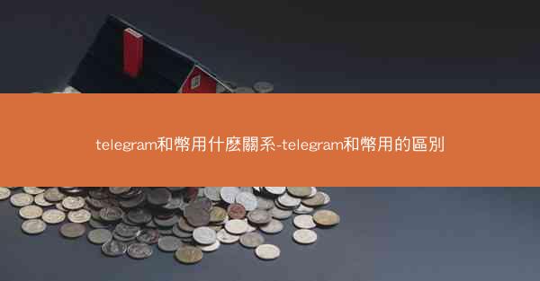 telegram和幣用什麽關系-telegram和幣用的區別