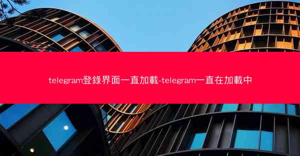 telegram登錄界面一直加載-telegram一直在加載中