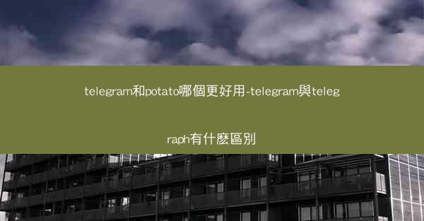 telegram和potato哪個更好用-telegram與telegraph有什麽區別