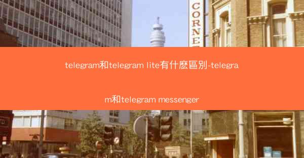 telegram和telegram lite有什麽區別-telegram和telegram messenger