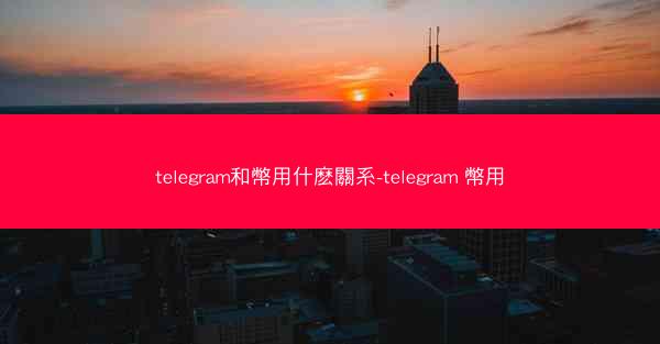 telegram和幣用什麽關系-telegram 幣用