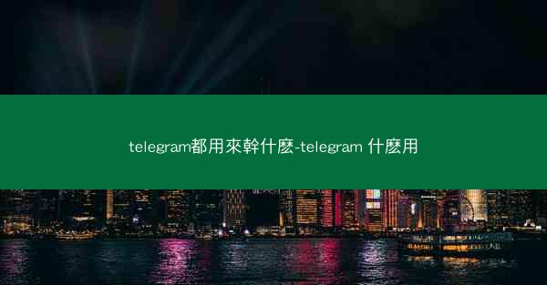 telegram都用來幹什麽-telegram 什麽用