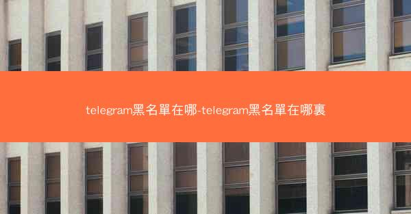 telegram黑名單在哪-telegram黑名單在哪裏