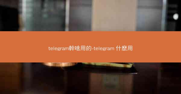telegram幹啥用的-telegram 什麽用