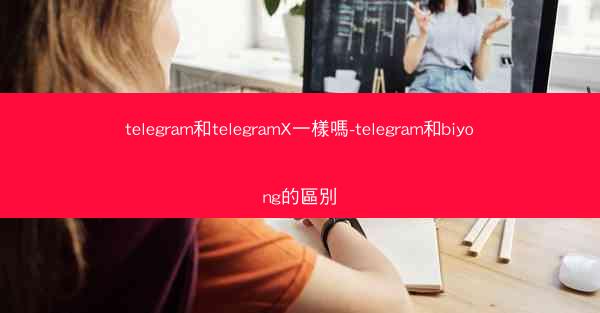 telegram和telegramX一樣嗎-telegram和biyong的區別