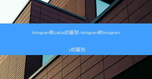 telegram和cable的區別-telegram和telegram x的區別