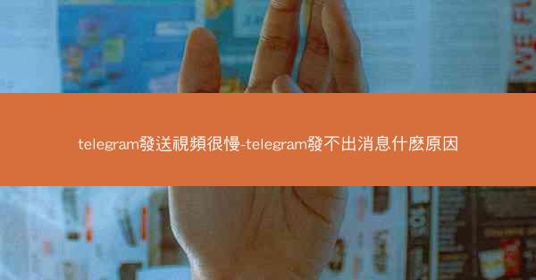 telegram發送視頻很慢-telegram發不出消息什麽原因