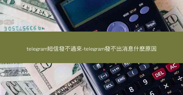 telegram短信發不過來-telegram發不出消息什麽原因