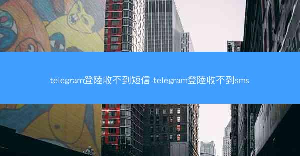 telegram登陸收不到短信-telegram登陸收不到sms