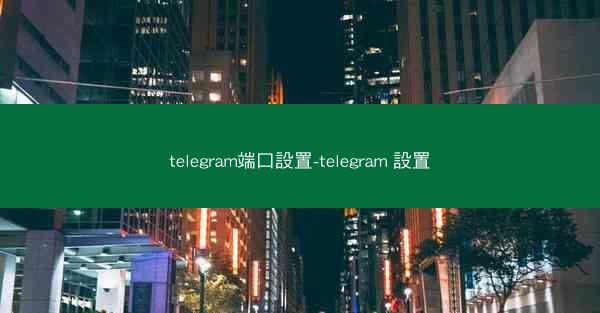 telegram端口設置-telegram 設置
