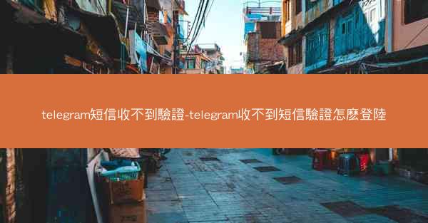 telegram短信收不到驗證-telegram收不到短信驗證怎麽登陸