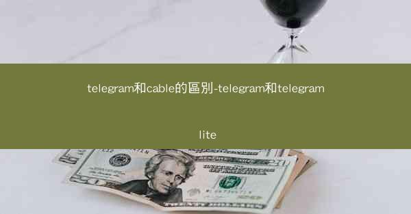 telegram和cable的區別-telegram和telegram lite