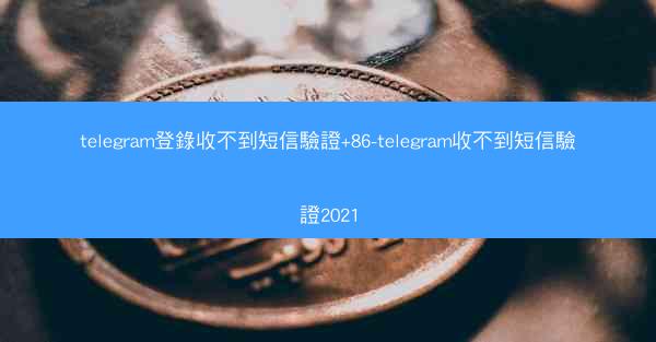 telegram登錄收不到短信驗證+86-telegram收不到短信驗證2021