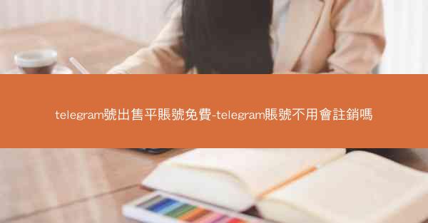 telegram號出售平賬號免費-telegram賬號不用會註銷嗎