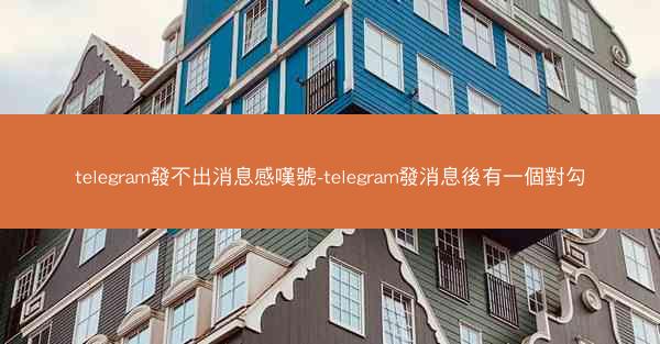 telegram發不出消息感嘆號-telegram發消息後有一個對勾