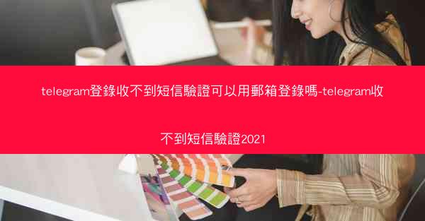 telegram登錄收不到短信驗證可以用郵箱登錄嗎-telegram收不到短信驗證2021