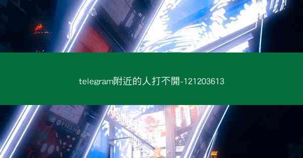 telegram附近的人打不開-121203613