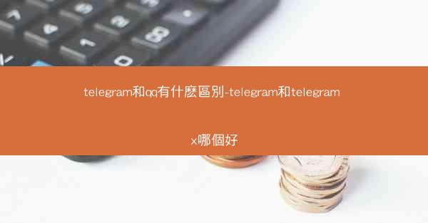 telegram和qq有什麽區別-telegram和telegram x哪個好