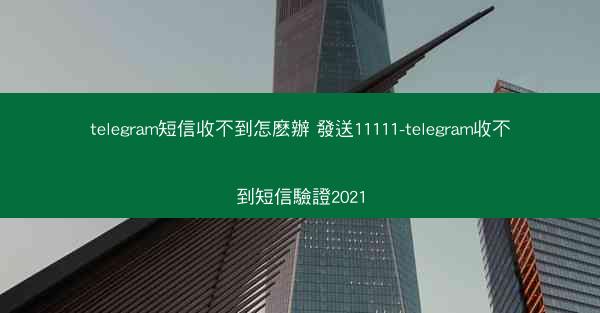 telegram短信收不到怎麽辦 發送11111-telegram收不到短信驗證2021