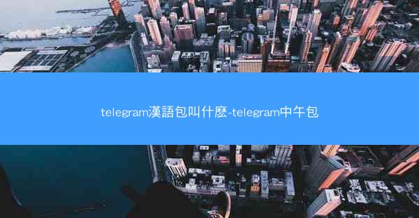 telegram漢語包叫什麽-telegram中午包