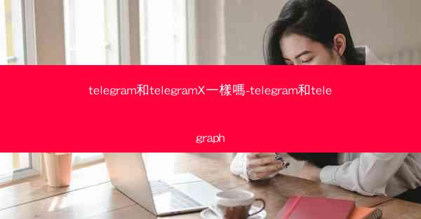 telegram和telegramX一樣嗎-telegram和telegraph
