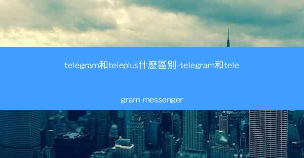 telegram和teleplus什麽區別-telegram和telegram messenger