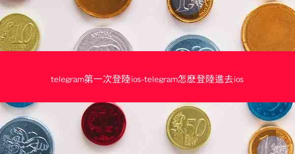 telegram第一次登陸ios-telegram怎麽登陸進去ios