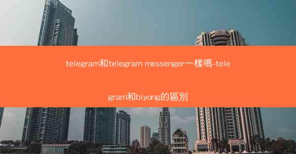 telegram和telegram messenger一樣嗎-telegram和biyong的區別