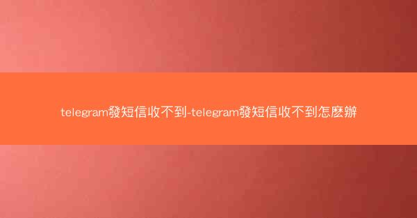 telegram發短信收不到-telegram發短信收不到怎麽辦