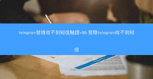 telegram登錄收不到短信驗證+86-登陸telegram收不到短信
