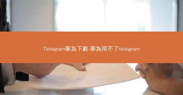 Telegram華為下載-華為用不了telegram