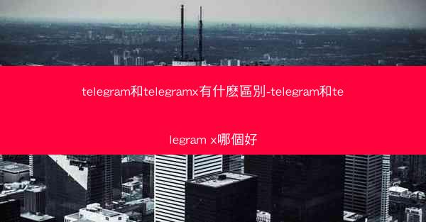 telegram和telegramx有什麽區別-telegram和telegram x哪個好