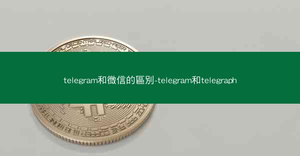 telegram和微信的區別-telegram和telegraph