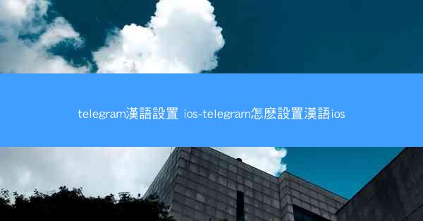 telegram漢語設置 ios-telegram怎麽設置漢語ios