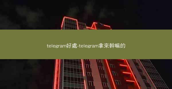 telegram好處-telegram拿來幹嘛的