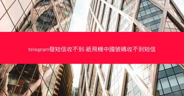 telegram發短信收不到-紙飛機中國號碼收不到短信
