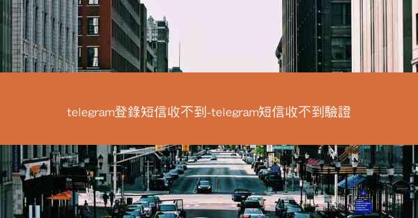 telegram登錄短信收不到-telegram短信收不到驗證