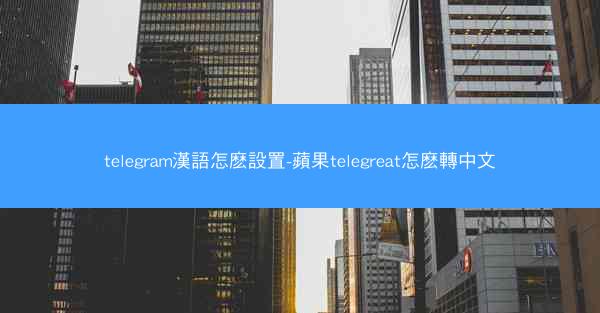 telegram漢語怎麽設置-蘋果telegreat怎麽轉中文
