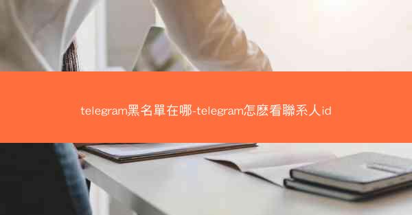 telegram黑名單在哪-telegram怎麽看聯系人id