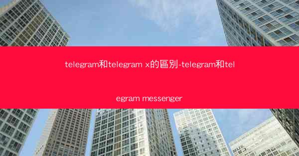 telegram和telegram x的區別-telegram和telegram messenger