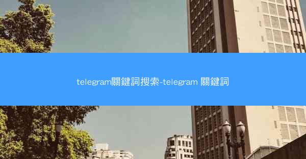 telegram關鍵詞搜索-telegram 關鍵詞
