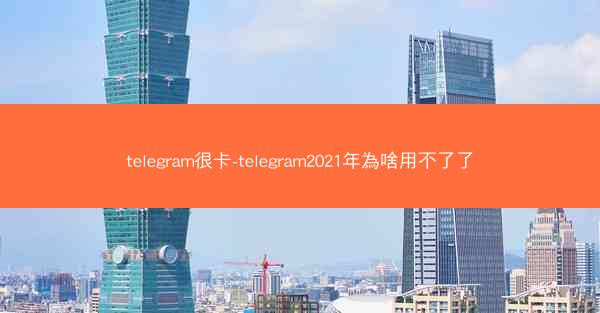 telegram很卡-telegram2021年為啥用不了了